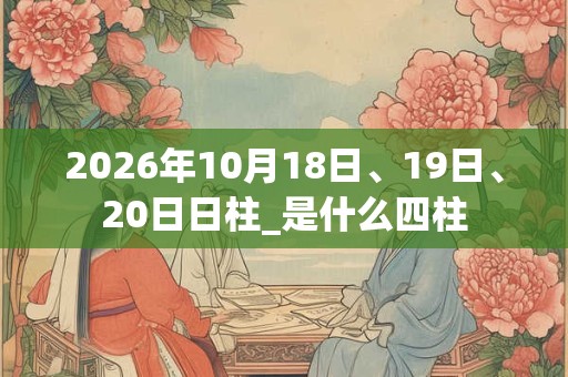2026年10月18日、19日、20日日柱_是什么四柱 2026年10月18日、19日、20日日柱_是什么四柱