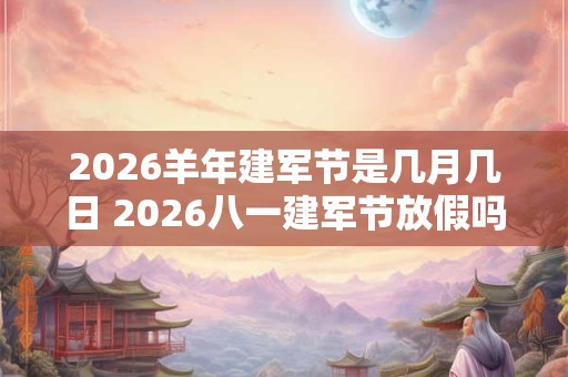 2026羊年建军节是几月几日 2026八一建军节放假吗