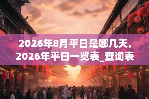 2026年8月平日是哪几天,2026年平日一览表_查询表 2026年8月平日是哪几天,2026年平日一览表_查询表