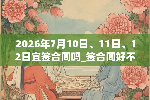 2026年7月10日、11日、12日宜签合同吗_签合同好不好