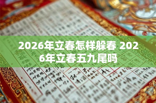 2026年立春怎样躲春 2026年立春五九尾吗 2026年立春怎样躲春 2026年立春五九尾吗