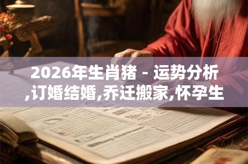 2026年生肖猪 - 运势分析,订婚结婚,乔迁搬家,怀孕生孩子