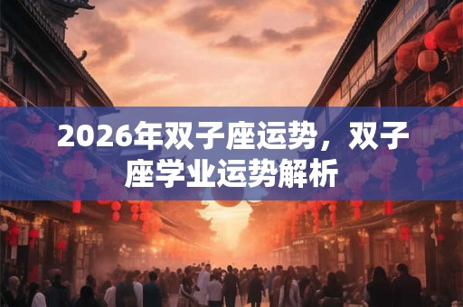 2026年双子座运势,双子座学业运势解析 2026年双子座运势,双子座学业运势解析