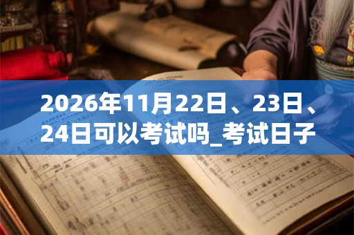 2026年11月22日、23日、24日可以考试吗_考试日子好吗