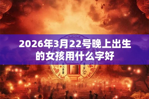 2026年3月22号晚上出生的女孩用什么字好