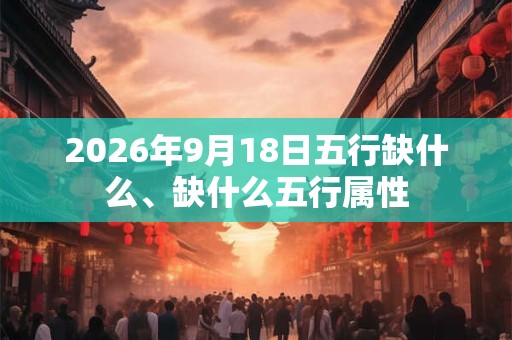 2026年9月18日五行缺什么、缺什么五行属性