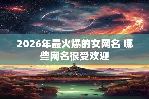 2026年最火爆的女网名 哪些网名很受欢迎