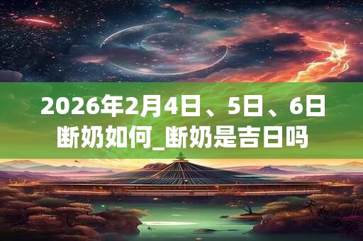 2026年2月4日、5日、6日断奶如何_断奶是吉日吗