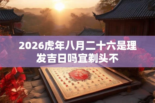 2026虎年八月二十六是理发吉日吗宜剃头不