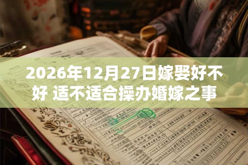 2026年12月27日嫁娶好不好 适不适合操办婚嫁之事