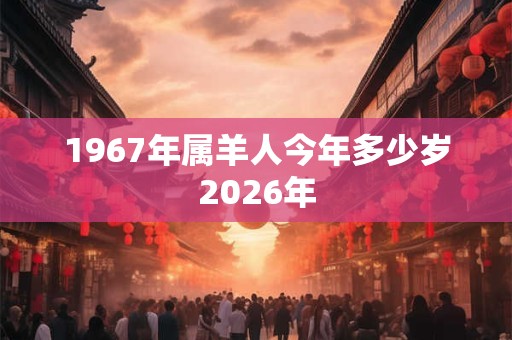 1967年属羊人今年多少岁2026年