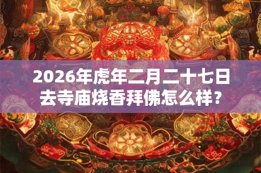2026年虎年二月二十七日去寺庙烧香拜佛怎么样? 2026年虎年二月二十七日去寺庙烧香拜佛怎么样?