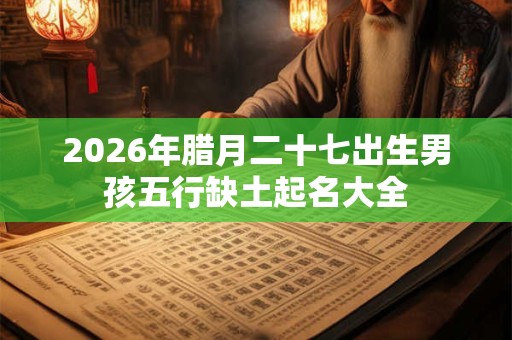 2026年腊月二十七出生男孩五行缺土起名大全