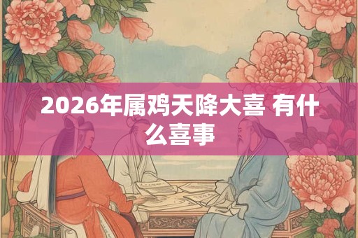 2026年属鸡天降大喜 有什么喜事
