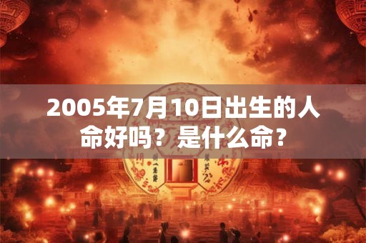 2005年7月10日出生的人命好吗?是什么命? 2005年7月10日出生的人命好吗?是什么命?