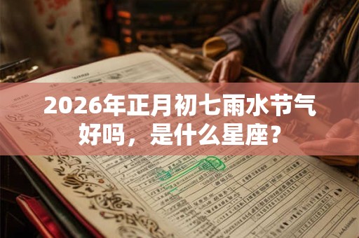 2026年正月初七雨水节气好吗，是什么星座？