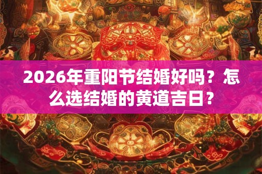 2026年重阳节结婚好吗？怎么选结婚的黄道吉日？