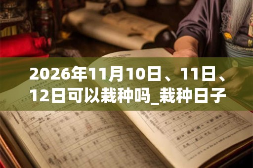 2026年11月10日、11日、12日可以栽种吗_栽种日子好吗