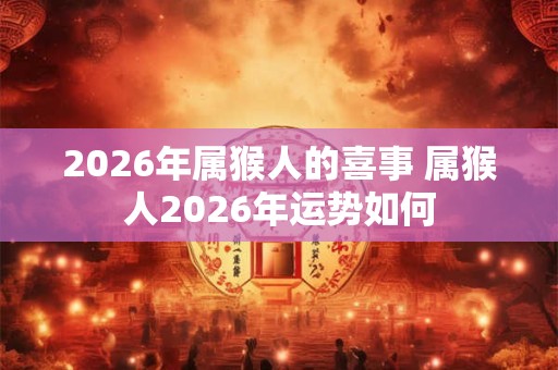 2026年属猴人的喜事 属猴人2026年运势如何