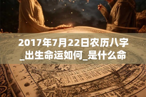 2017年7月22日农历八字_出生命运如何_是什么命