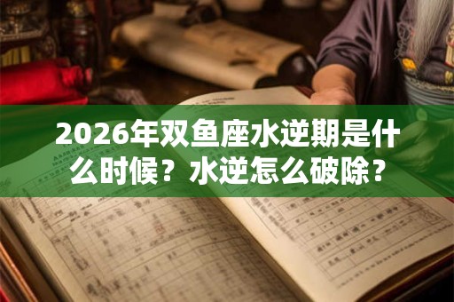 2026年双鱼座水逆期是什么时候？水逆怎么破除？