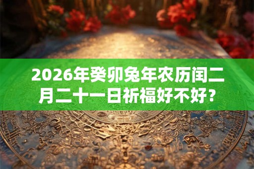 2026年癸卯兔年农历闰二月二十一日祈福好不好？