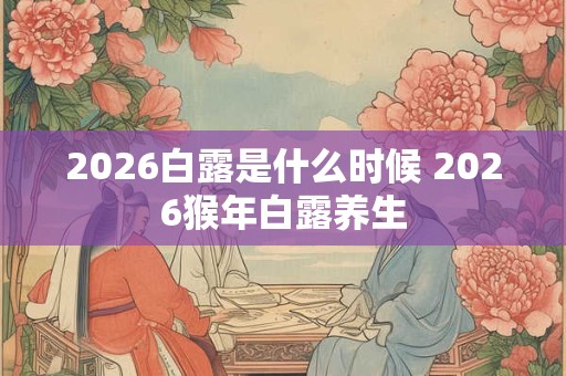 2026白露是什么时候 2026猴年白露养生