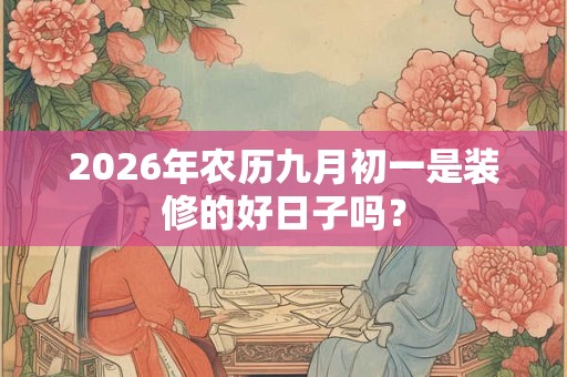 2026年农历九月初一是装修的好日子吗? 2026年农历九月初一是装修的好日子吗?