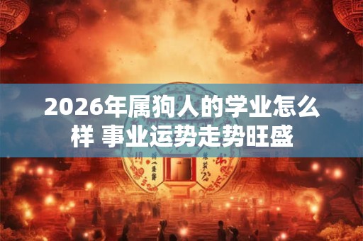 2026年属狗人的学业怎么样 事业运势走势旺盛