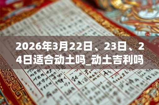 2026年3月22日、23日、24日适合动土吗_动土吉利吗