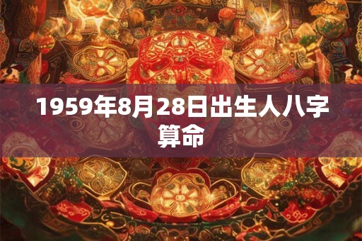 1959年8月28日出生人八字算命 1959年8月28日出生人八字算命