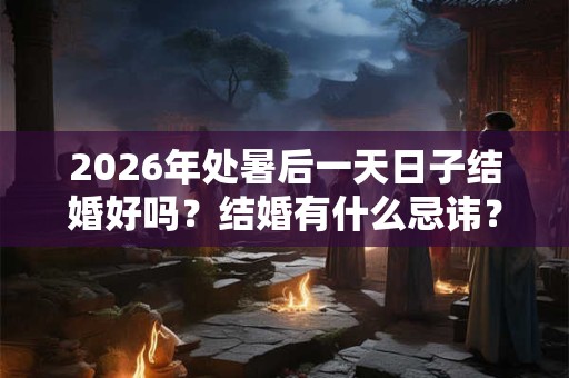 2026年处暑后一天日子结婚好吗?结婚有什么忌讳? 2026年处暑后一天日子结婚好吗?结婚有什么忌讳?