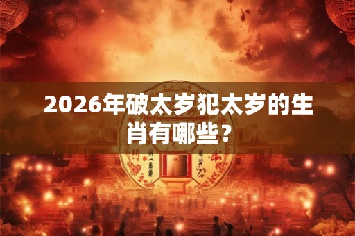 2026年破太岁犯太岁的生肖有哪些? 2026年破太岁犯太岁的生肖有哪些?