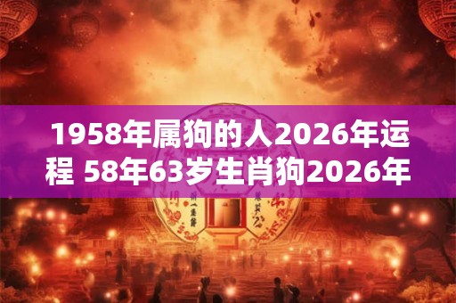 1958年属狗的人2026年运程 58年63岁生肖狗2026年运势