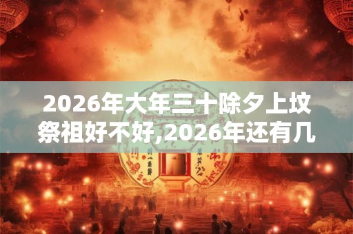 2026年大年三十除夕上坟祭祖好不好,2026年还有几天过年? 2026年大年三十除夕上坟祭祖好不好,2026年还有几天过年?