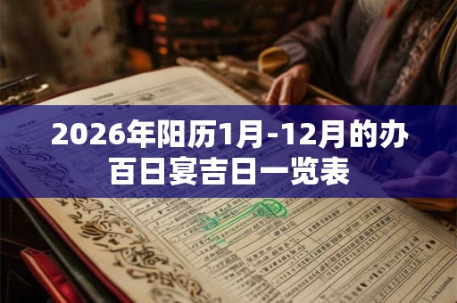 2026年阳历1月-12月的办百日宴吉日一览表 2026年阳历1月-12月的办百日宴吉日一览表