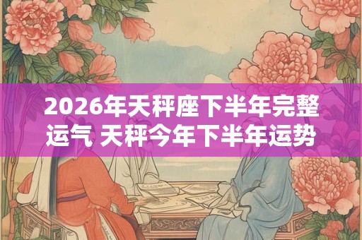 2026年天秤座下半年完整运气 天秤今年下半年运势详解