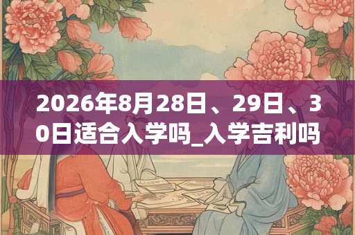 2026年8月28日、29日、30日适合入学吗_入学吉利吗