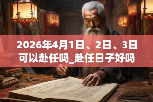 2026年4月1日、2日、3日可以赴任吗_赴任日子好吗 2026年4月1日、2日、3日可以赴任吗_赴任日子好吗