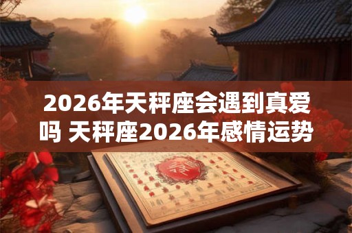 2026年天秤座会遇到真爱吗 天秤座2026年感情运势如何