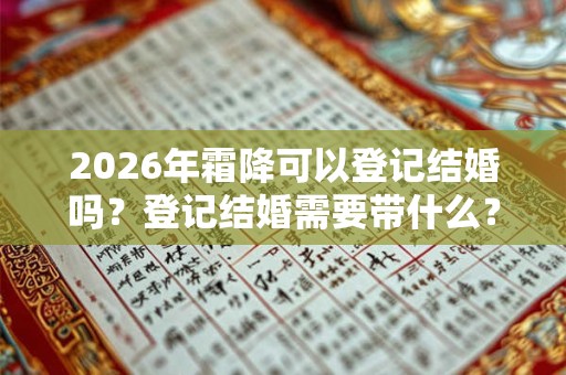 2026年霜降可以登记结婚吗?登记结婚需要带什么? 2026年霜降可以登记结婚吗?登记结婚需要带什么?