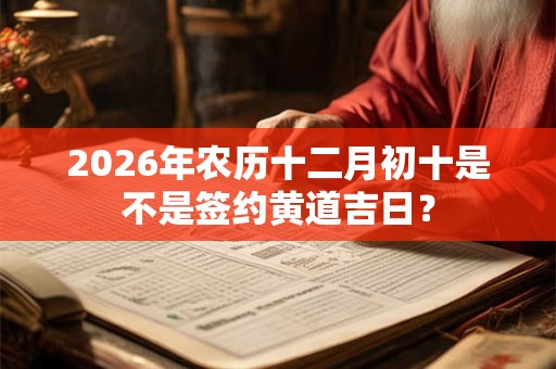 2026年农历十二月初十是不是签约黄道吉日？