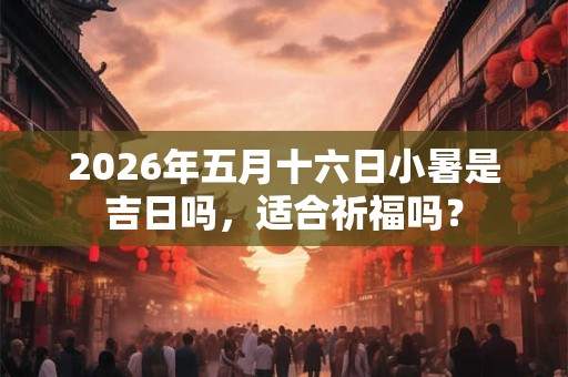 2026年五月十六日小暑是吉日吗，适合祈福吗？