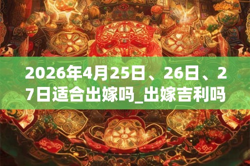 2026年4月25日、26日、27日适合出嫁吗_出嫁吉利吗