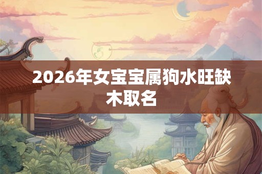 2026年女宝宝属狗水旺缺木取名