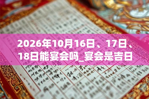 2026年10月16日、17日、18日能宴会吗_宴会是吉日吗