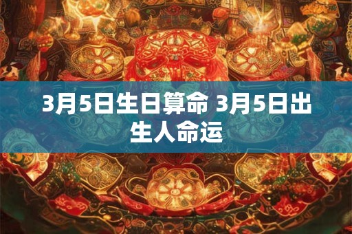 3月5日生日算命 3月5日出生人命运 3月5日生日算命 3月5日出生人命运
