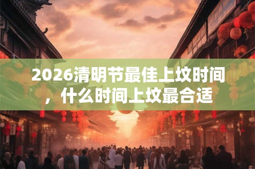 2026清明节最佳上坟时间,什么时间上坟最合适 2026清明节最佳上坟时间,什么时间上坟最合适