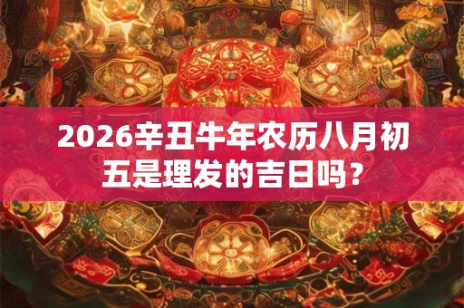 2026辛丑牛年农历八月初五是理发的吉日吗？