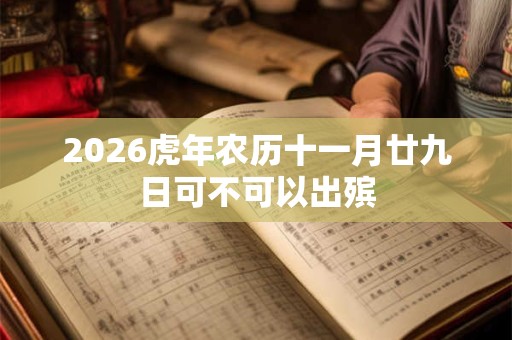 2026虎年农历十一月廿九日可不可以出殡 2026虎年农历十一月廿九日可不可以出殡